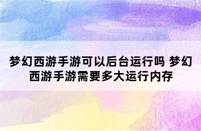 梦幻西游手游可以后台运行吗 梦幻西游手游需要多大运行内存